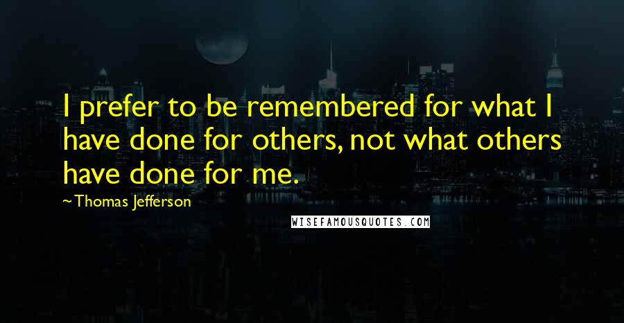 Thomas Jefferson Quotes: I prefer to be remembered for what I have done for others, not what others have done for me.