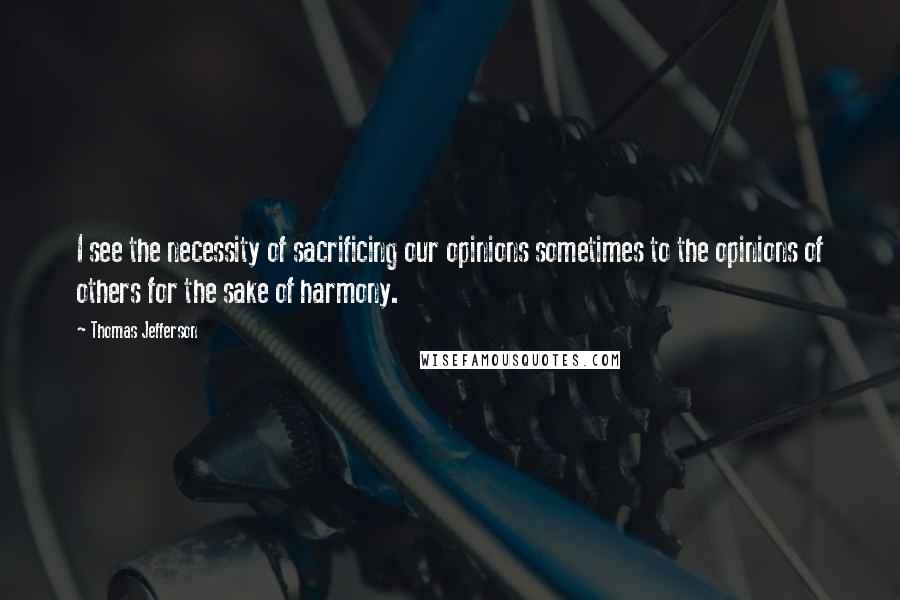 Thomas Jefferson Quotes: I see the necessity of sacrificing our opinions sometimes to the opinions of others for the sake of harmony.