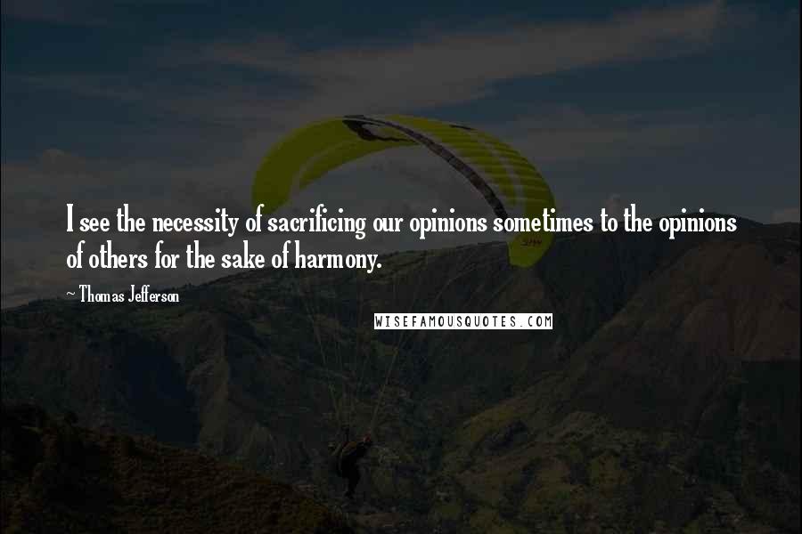 Thomas Jefferson Quotes: I see the necessity of sacrificing our opinions sometimes to the opinions of others for the sake of harmony.