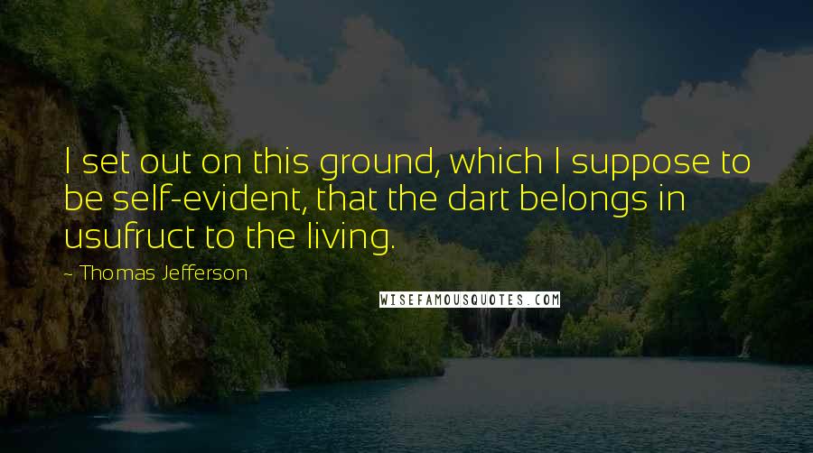 Thomas Jefferson Quotes: I set out on this ground, which I suppose to be self-evident, that the dart belongs in usufruct to the living.