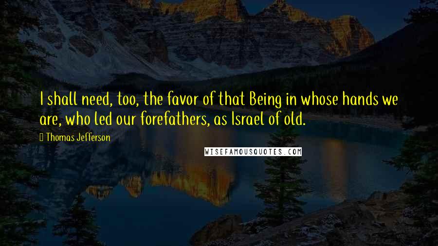 Thomas Jefferson Quotes: I shall need, too, the favor of that Being in whose hands we are, who led our forefathers, as Israel of old.