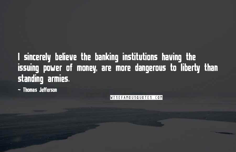 Thomas Jefferson Quotes: I sincerely believe the banking institutions having the issuing power of money, are more dangerous to liberty than standing armies.