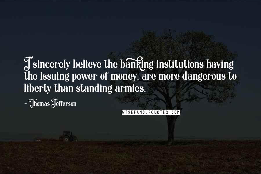 Thomas Jefferson Quotes: I sincerely believe the banking institutions having the issuing power of money, are more dangerous to liberty than standing armies.