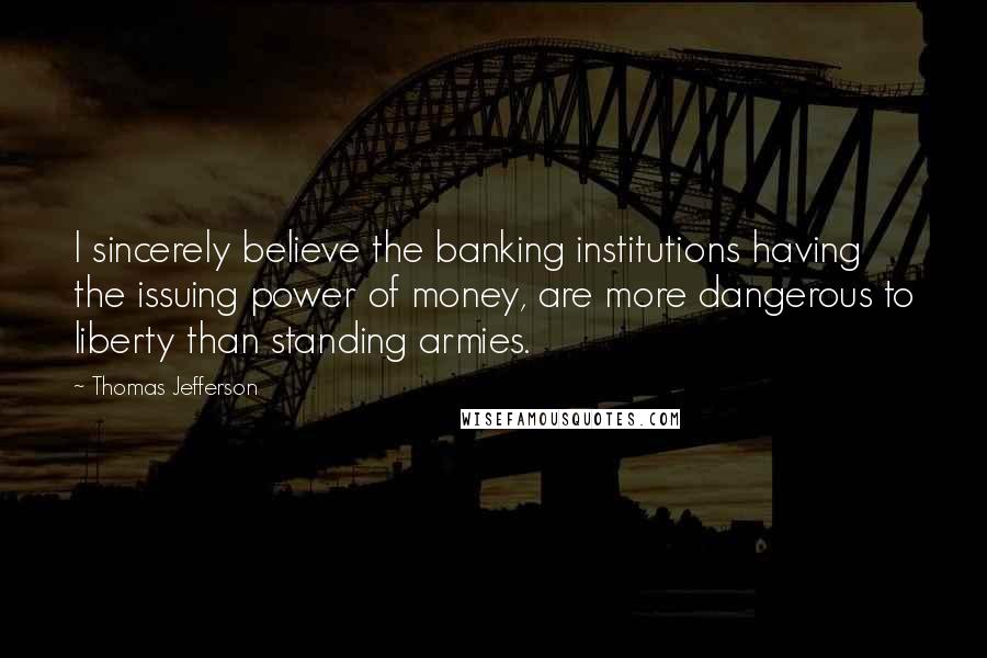 Thomas Jefferson Quotes: I sincerely believe the banking institutions having the issuing power of money, are more dangerous to liberty than standing armies.