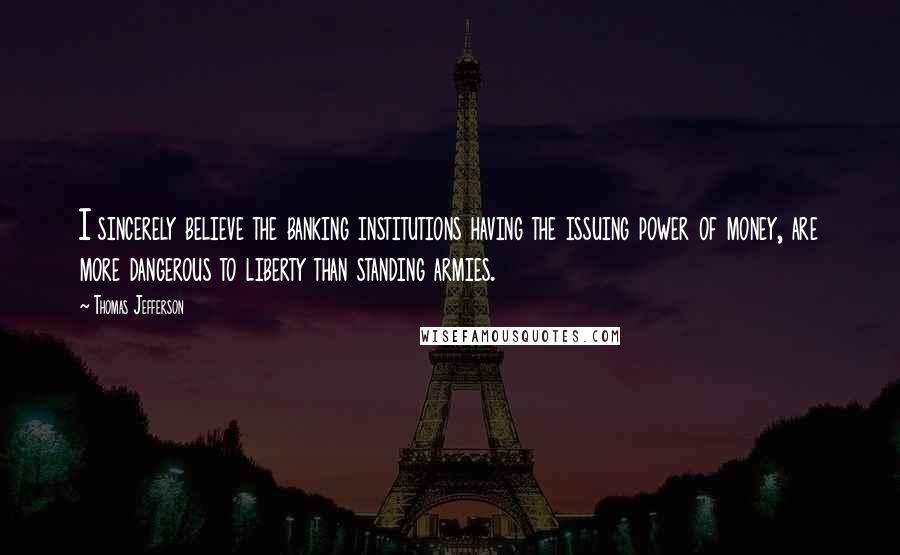 Thomas Jefferson Quotes: I sincerely believe the banking institutions having the issuing power of money, are more dangerous to liberty than standing armies.