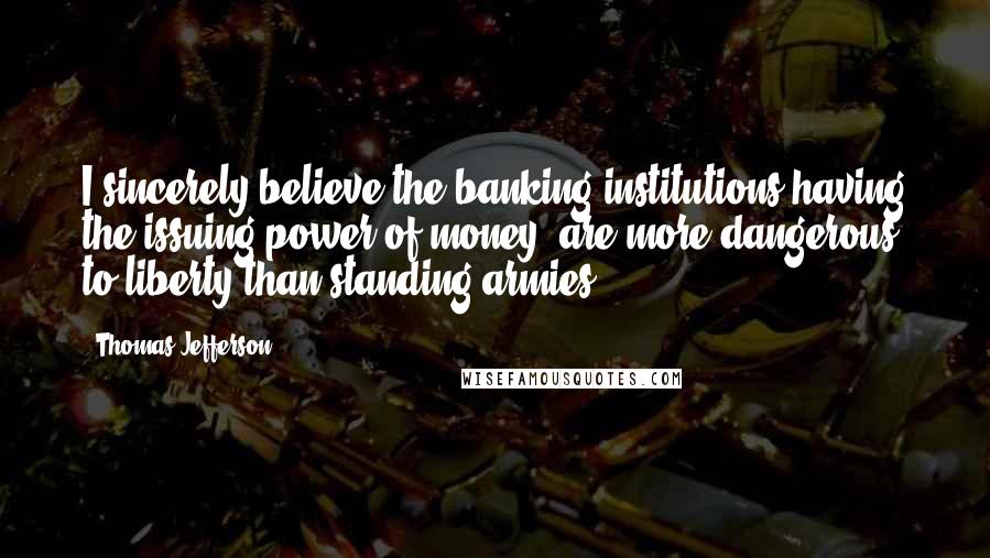 Thomas Jefferson Quotes: I sincerely believe the banking institutions having the issuing power of money, are more dangerous to liberty than standing armies.