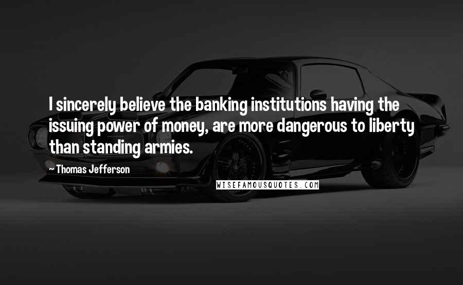 Thomas Jefferson Quotes: I sincerely believe the banking institutions having the issuing power of money, are more dangerous to liberty than standing armies.