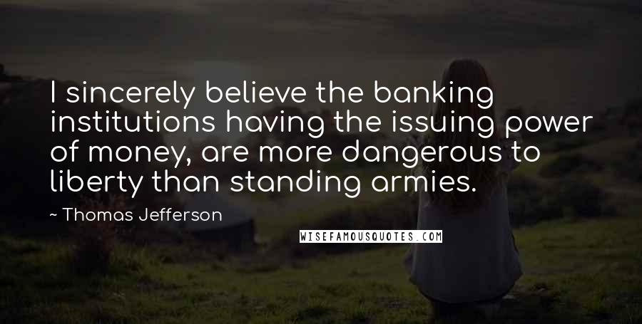 Thomas Jefferson Quotes: I sincerely believe the banking institutions having the issuing power of money, are more dangerous to liberty than standing armies.