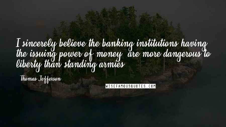 Thomas Jefferson Quotes: I sincerely believe the banking institutions having the issuing power of money, are more dangerous to liberty than standing armies.