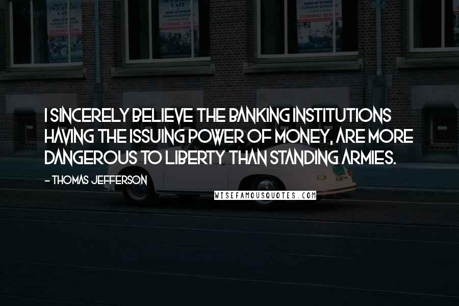 Thomas Jefferson Quotes: I sincerely believe the banking institutions having the issuing power of money, are more dangerous to liberty than standing armies.