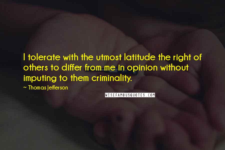 Thomas Jefferson Quotes: I tolerate with the utmost latitude the right of others to differ from me in opinion without imputing to them criminality.