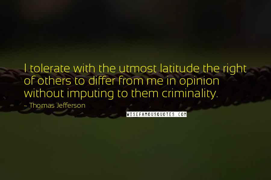 Thomas Jefferson Quotes: I tolerate with the utmost latitude the right of others to differ from me in opinion without imputing to them criminality.