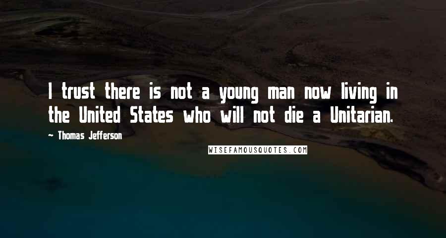 Thomas Jefferson Quotes: I trust there is not a young man now living in the United States who will not die a Unitarian.