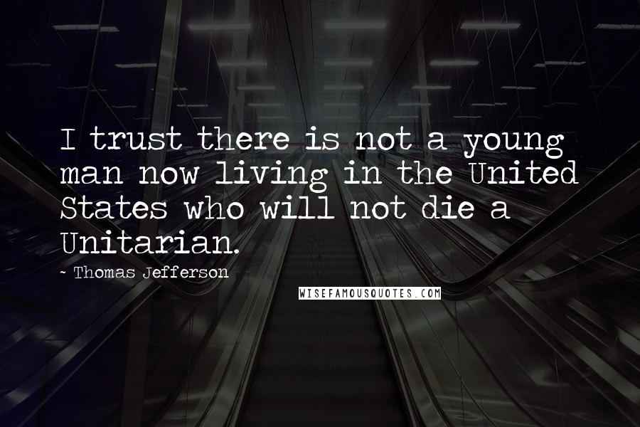 Thomas Jefferson Quotes: I trust there is not a young man now living in the United States who will not die a Unitarian.