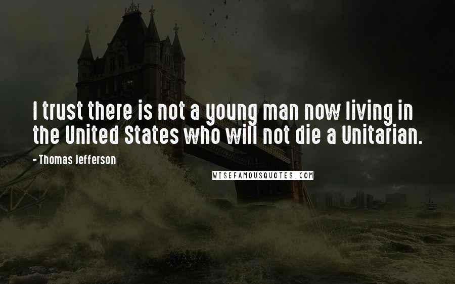 Thomas Jefferson Quotes: I trust there is not a young man now living in the United States who will not die a Unitarian.