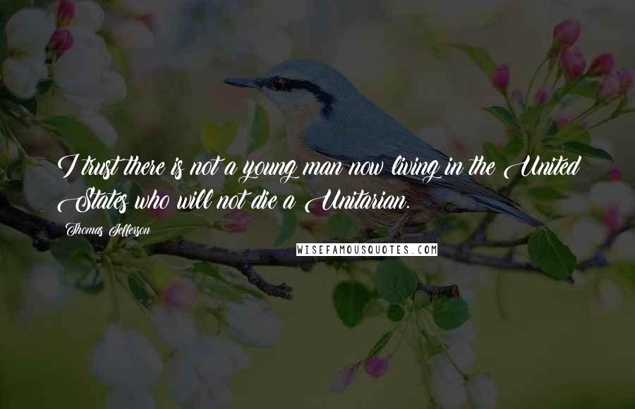 Thomas Jefferson Quotes: I trust there is not a young man now living in the United States who will not die a Unitarian.