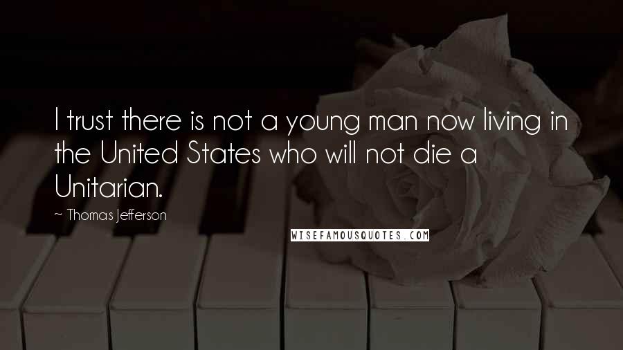 Thomas Jefferson Quotes: I trust there is not a young man now living in the United States who will not die a Unitarian.