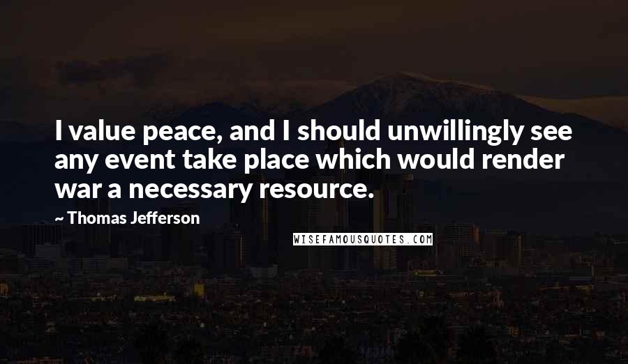 Thomas Jefferson Quotes: I value peace, and I should unwillingly see any event take place which would render war a necessary resource.