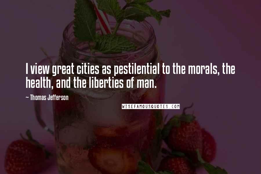 Thomas Jefferson Quotes: I view great cities as pestilential to the morals, the health, and the liberties of man.