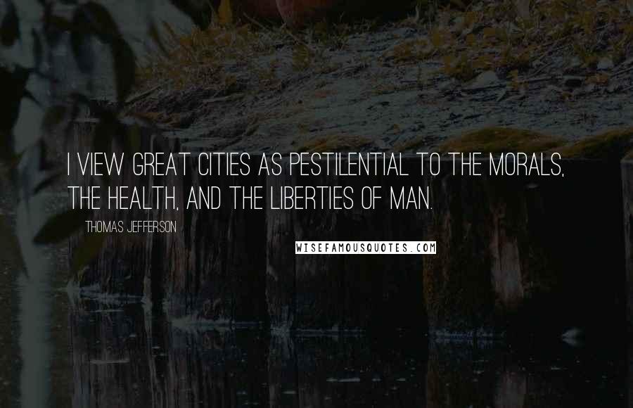 Thomas Jefferson Quotes: I view great cities as pestilential to the morals, the health, and the liberties of man.