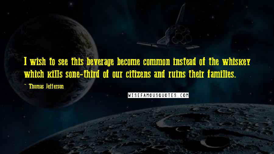 Thomas Jefferson Quotes: I wish to see this beverage become common instead of the whiskey which kills sone-third of our citizens and ruins their families.