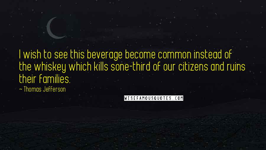 Thomas Jefferson Quotes: I wish to see this beverage become common instead of the whiskey which kills sone-third of our citizens and ruins their families.