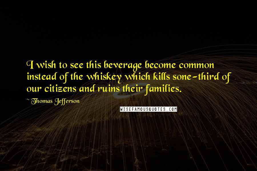 Thomas Jefferson Quotes: I wish to see this beverage become common instead of the whiskey which kills sone-third of our citizens and ruins their families.