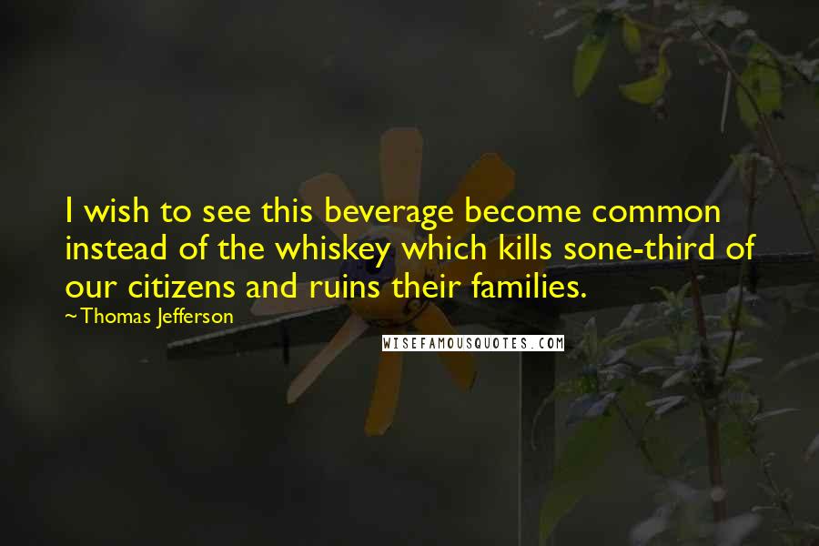 Thomas Jefferson Quotes: I wish to see this beverage become common instead of the whiskey which kills sone-third of our citizens and ruins their families.