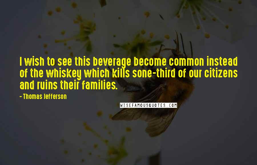 Thomas Jefferson Quotes: I wish to see this beverage become common instead of the whiskey which kills sone-third of our citizens and ruins their families.
