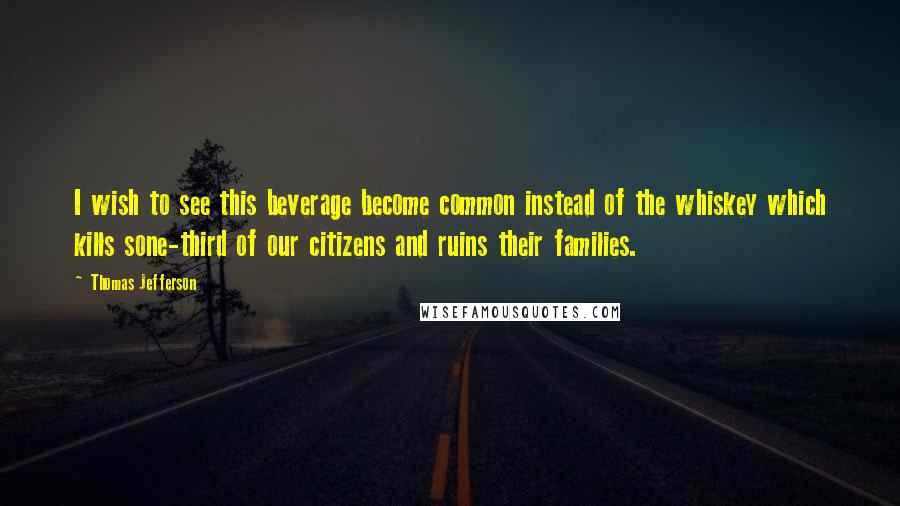 Thomas Jefferson Quotes: I wish to see this beverage become common instead of the whiskey which kills sone-third of our citizens and ruins their families.