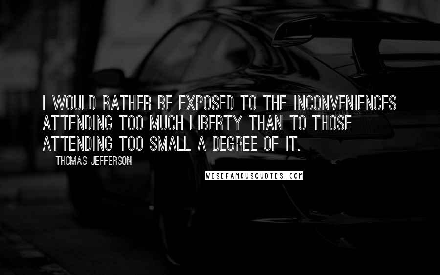 Thomas Jefferson Quotes: I would rather be exposed to the inconveniences attending too much liberty than to those attending too small a degree of it.