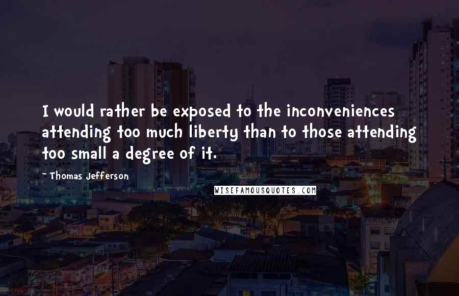 Thomas Jefferson Quotes: I would rather be exposed to the inconveniences attending too much liberty than to those attending too small a degree of it.