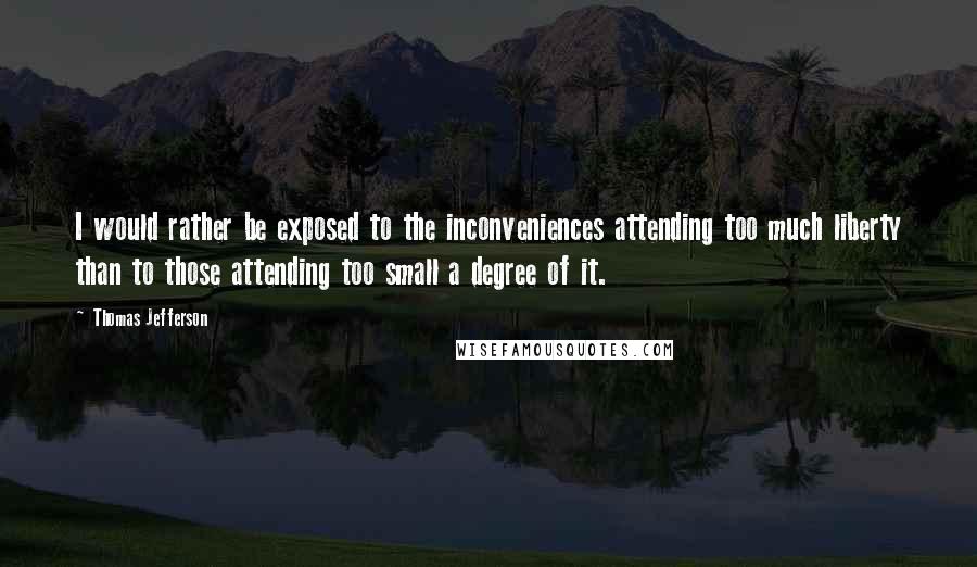 Thomas Jefferson Quotes: I would rather be exposed to the inconveniences attending too much liberty than to those attending too small a degree of it.