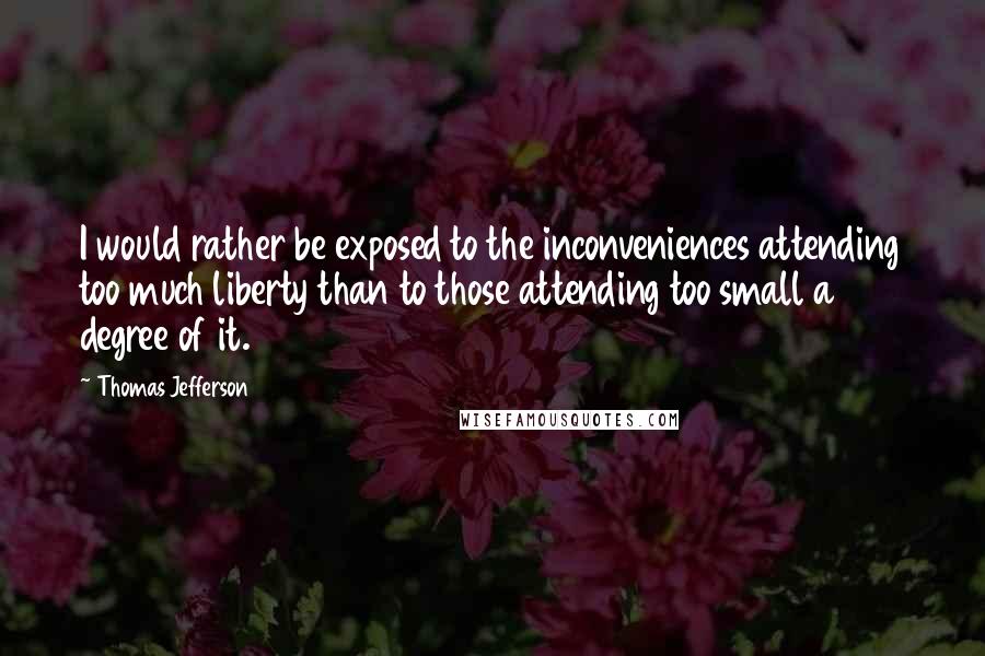 Thomas Jefferson Quotes: I would rather be exposed to the inconveniences attending too much liberty than to those attending too small a degree of it.