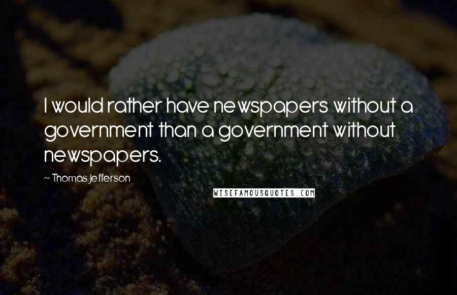 Thomas Jefferson Quotes: I would rather have newspapers without a government than a government without newspapers.
