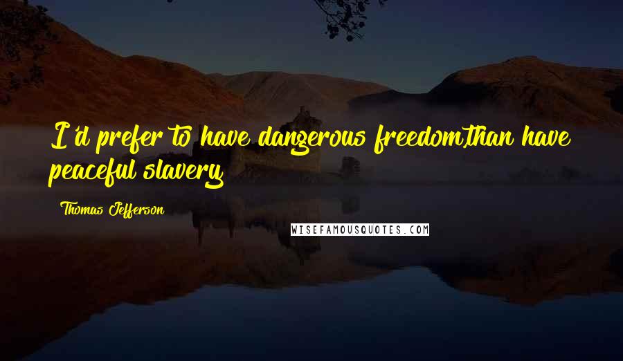 Thomas Jefferson Quotes: I'd prefer to have dangerous freedom,than have peaceful slavery