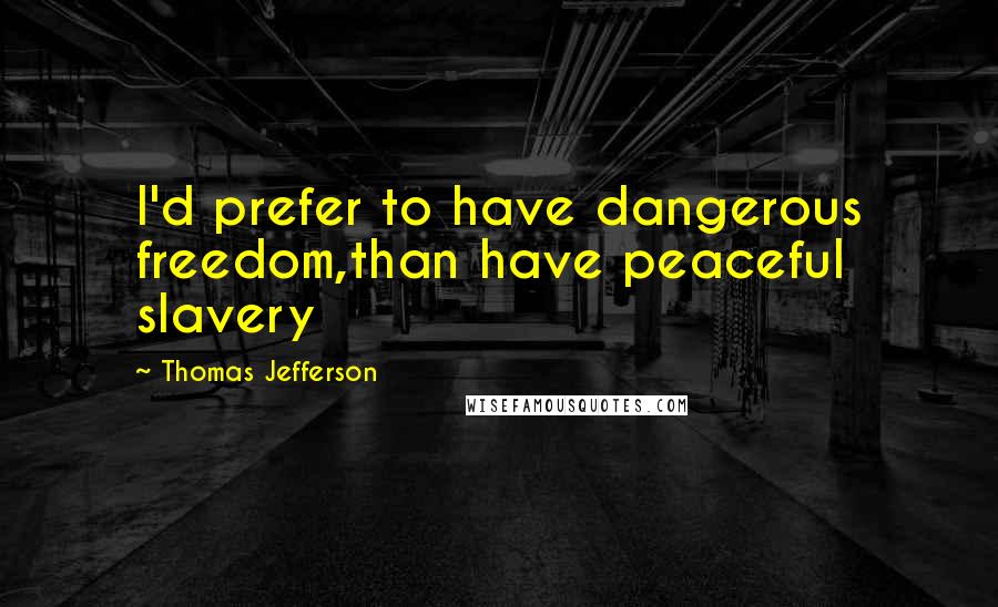 Thomas Jefferson Quotes: I'd prefer to have dangerous freedom,than have peaceful slavery