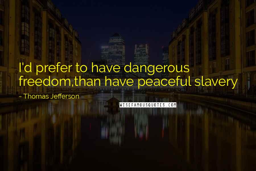 Thomas Jefferson Quotes: I'd prefer to have dangerous freedom,than have peaceful slavery