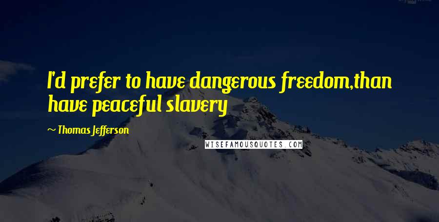 Thomas Jefferson Quotes: I'd prefer to have dangerous freedom,than have peaceful slavery