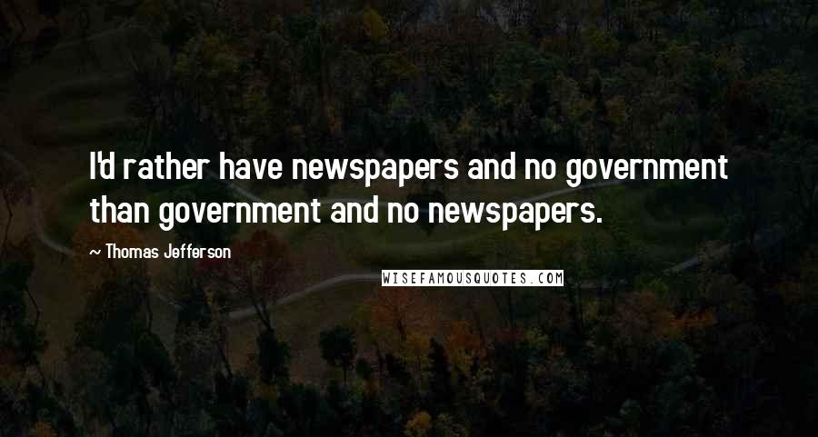 Thomas Jefferson Quotes: I'd rather have newspapers and no government than government and no newspapers.