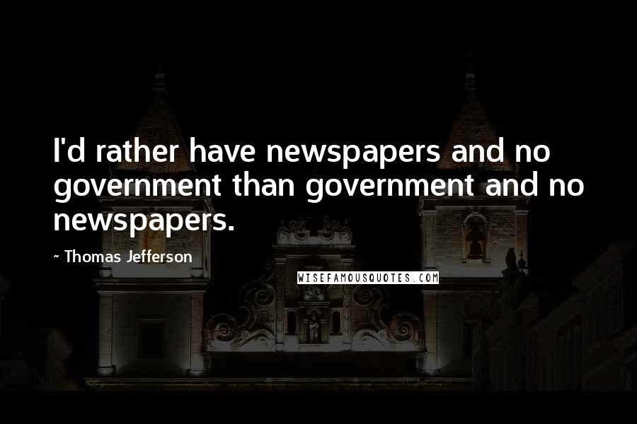 Thomas Jefferson Quotes: I'd rather have newspapers and no government than government and no newspapers.