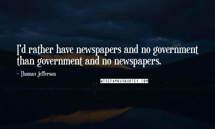 Thomas Jefferson Quotes: I'd rather have newspapers and no government than government and no newspapers.