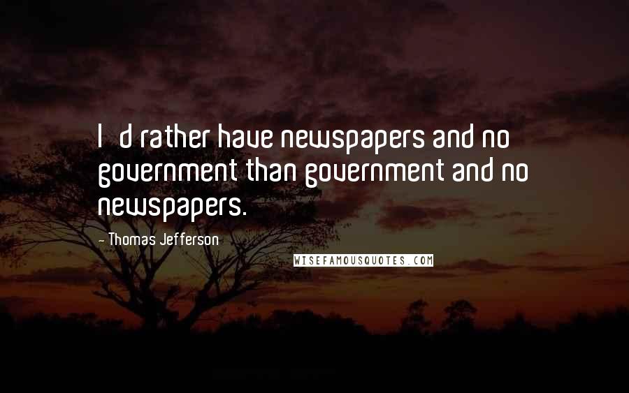 Thomas Jefferson Quotes: I'd rather have newspapers and no government than government and no newspapers.