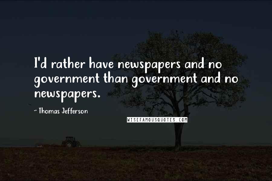 Thomas Jefferson Quotes: I'd rather have newspapers and no government than government and no newspapers.