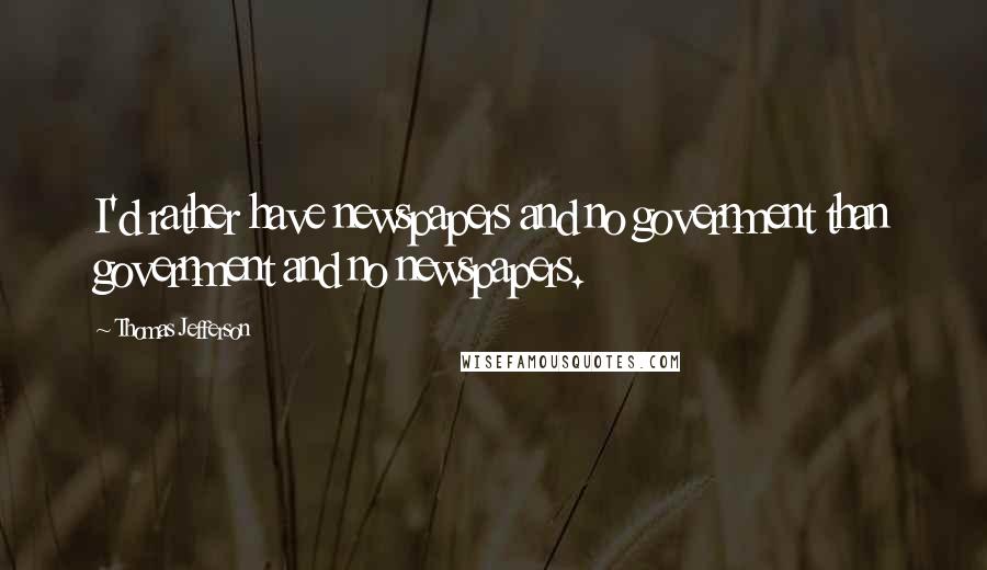 Thomas Jefferson Quotes: I'd rather have newspapers and no government than government and no newspapers.