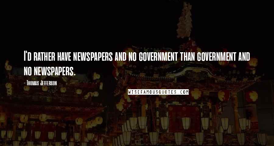 Thomas Jefferson Quotes: I'd rather have newspapers and no government than government and no newspapers.