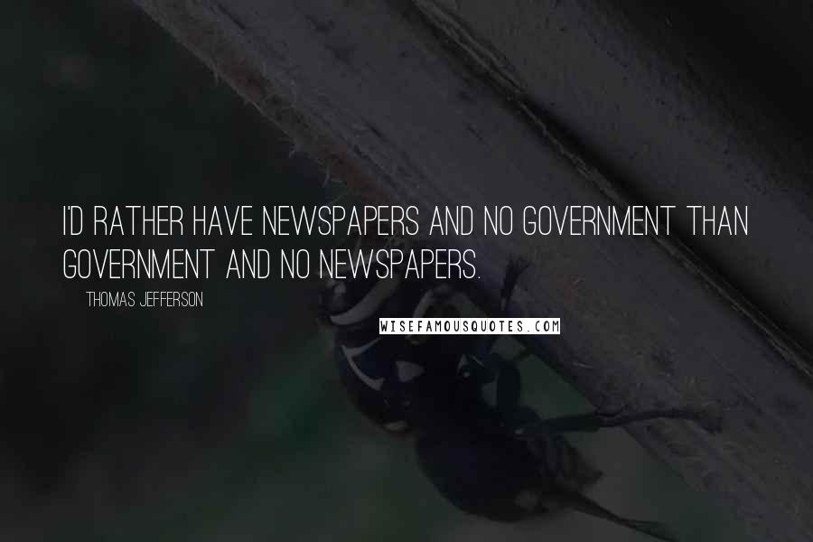 Thomas Jefferson Quotes: I'd rather have newspapers and no government than government and no newspapers.