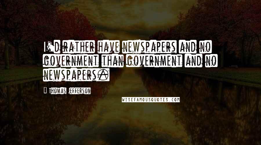 Thomas Jefferson Quotes: I'd rather have newspapers and no government than government and no newspapers.