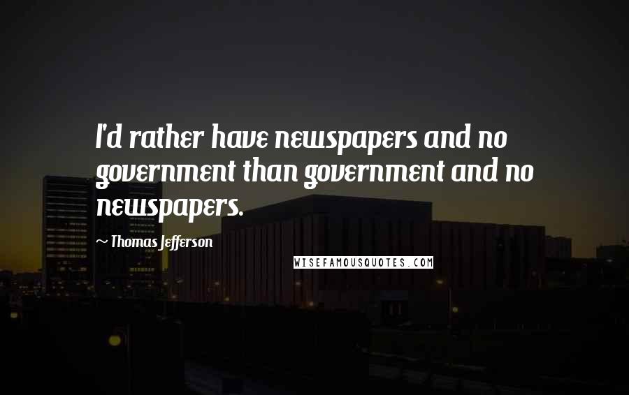 Thomas Jefferson Quotes: I'd rather have newspapers and no government than government and no newspapers.