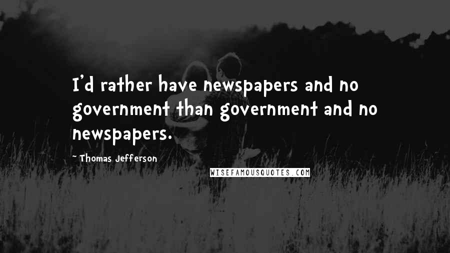 Thomas Jefferson Quotes: I'd rather have newspapers and no government than government and no newspapers.